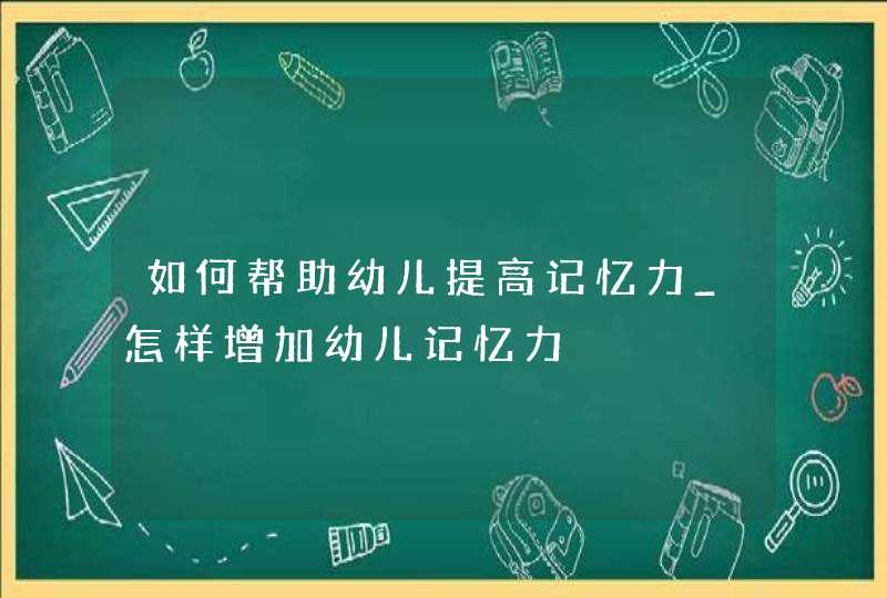 如何帮助幼儿提高记忆力_怎样增加幼儿记忆力,第1张