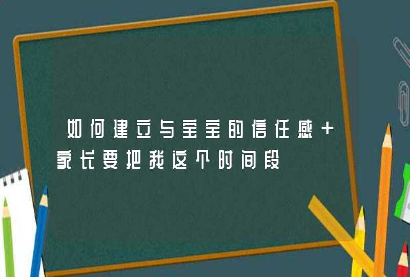 如何建立与宝宝的信任感 家长要把我这个时间段,第1张