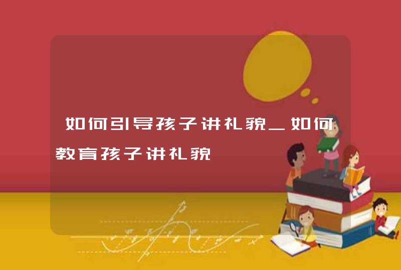 如何引导孩子讲礼貌_如何教育孩子讲礼貌,第1张