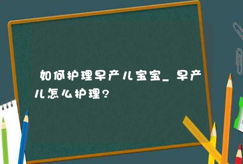 如何护理早产儿宝宝_早产儿怎么护理?,第1张