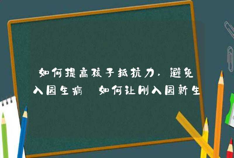 如何提高孩子抵抗力,避免入园生病_如何让刚入园新生少生病,第1张