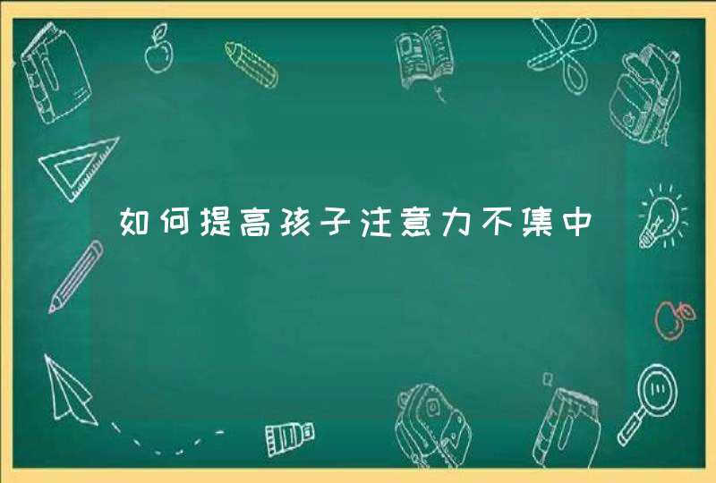 如何提高孩子注意力不集中,第1张