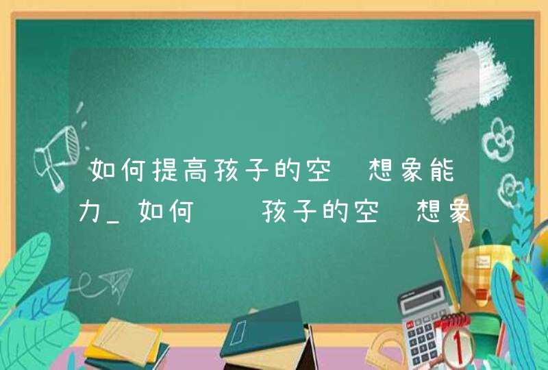 如何提高孩子的空间想象能力_如何训练孩子的空间想象能力,第1张