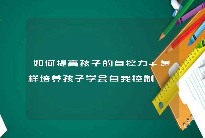 如何提高孩子的自控力 怎样培养孩子学会自我控制,第1张