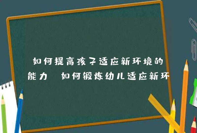 如何提高孩子适应新环境的能力_如何锻炼幼儿适应新环境的能力,第1张