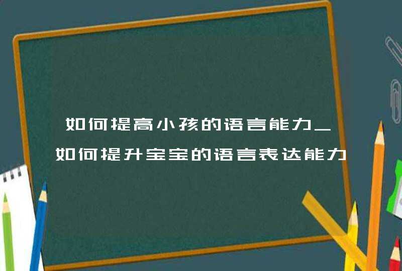 如何提高小孩的语言能力_如何提升宝宝的语言表达能力,第1张