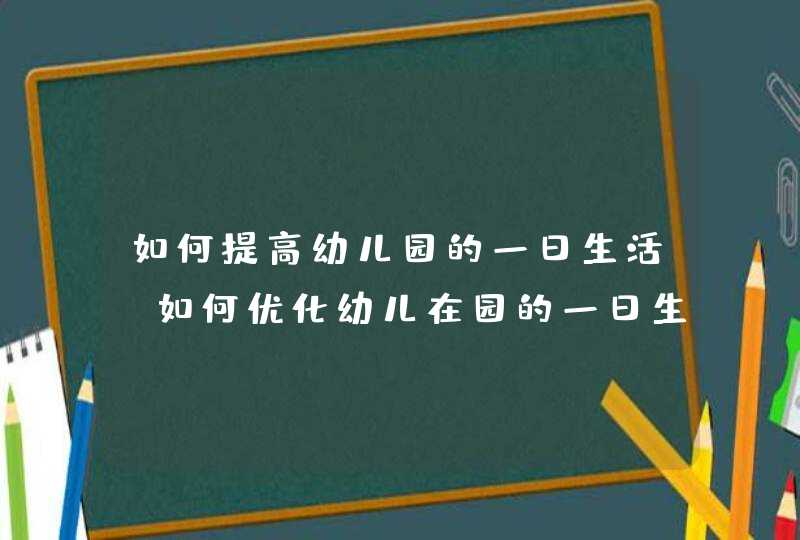 如何提高幼儿园的一日生活_如何优化幼儿在园的一日生活心得体会,第1张