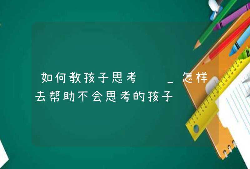 如何教孩子思考问题_怎样去帮助不会思考的孩子,第1张