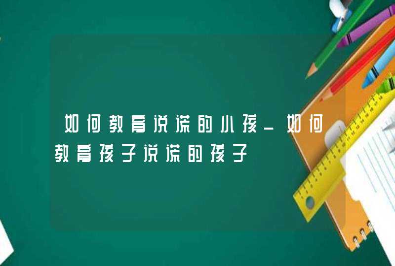 如何教育说谎的小孩_如何教育孩子说谎的孩子,第1张