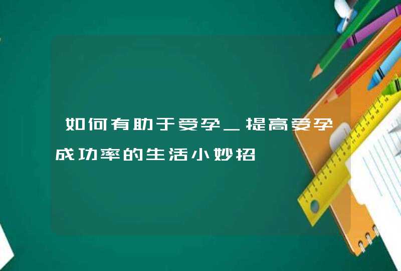 如何有助于受孕_提高受孕成功率的生活小妙招,第1张