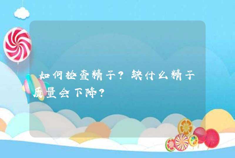 如何检查精子？缺什么精子质量会下降？,第1张