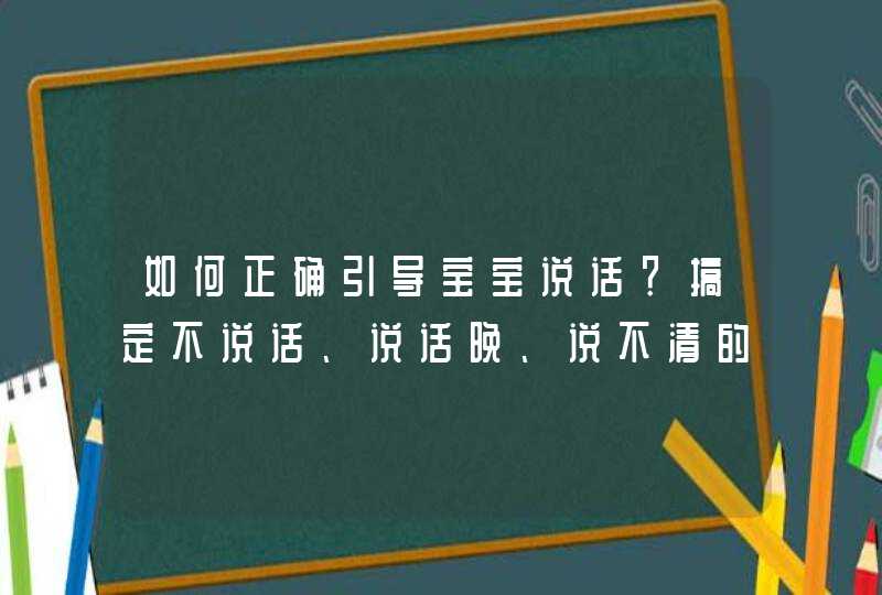 如何正确引导宝宝说话？搞定不说话、说话晚、说不清的宝宝,第1张