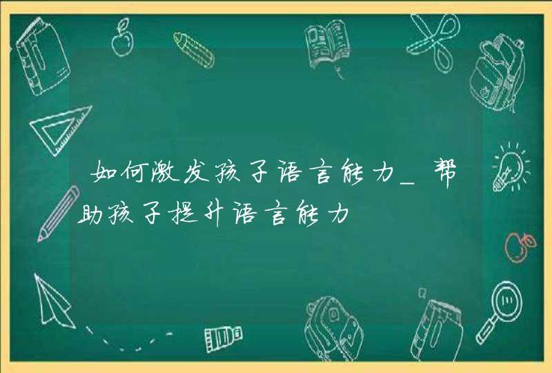 如何激发孩子语言能力_帮助孩子提升语言能力,第1张