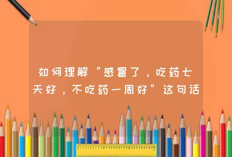 如何理解“感冒了，吃药七天好，不吃药一周好”这句话？,第1张