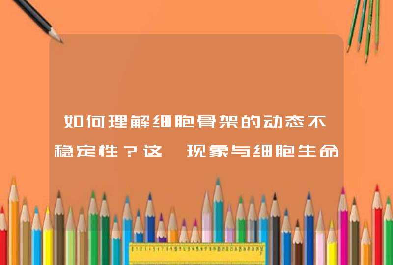 如何理解细胞骨架的动态不稳定性？这一现象与细胞生命活动过程有什么关系,第1张