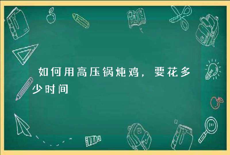 如何用高压锅炖鸡，要花多少时间,第1张