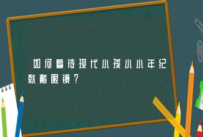 如何看待现代小孩小小年纪就戴眼镜？,第1张