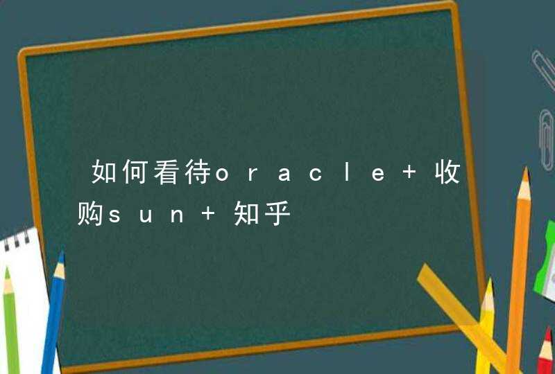 如何看待oracle 收购sun 知乎,第1张