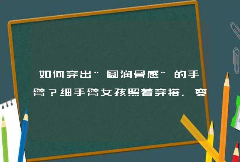 如何穿出“圆润骨感”的手臂？细手臂女孩照着穿搭，变身气场达人,第1张