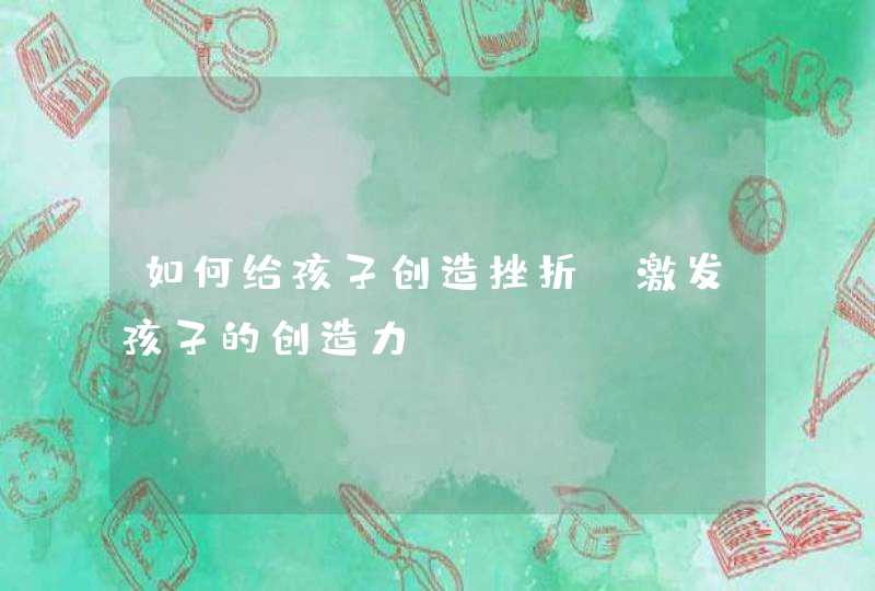 如何给孩子创造挫折_激发孩子的创造力,第1张