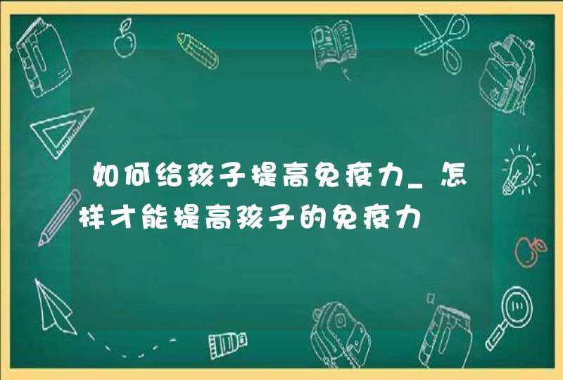 如何给孩子提高免疫力_怎样才能提高孩子的免疫力,第1张