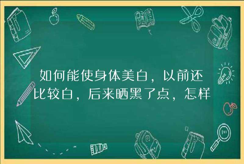 如何能使身体美白，以前还比较白，后来晒黑了点，怎样才能变白有什么产品能推荐吗,第1张