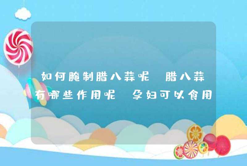 如何腌制腊八蒜呢，腊八蒜有哪些作用呢，孕妇可以食用吗？,第1张