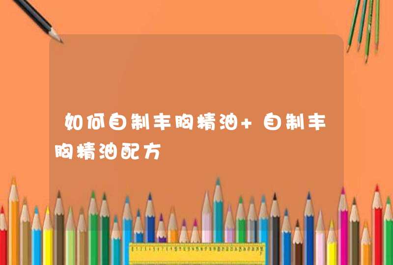 如何自制丰胸精油 自制丰胸精油配方,第1张