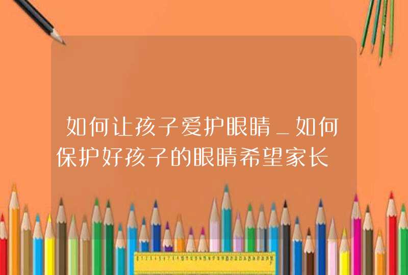 如何让孩子爱护眼睛_如何保护好孩子的眼睛希望家长,第1张