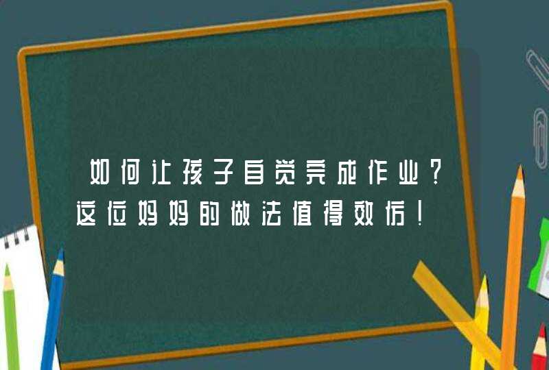 如何让孩子自觉完成作业？这位妈妈的做法值得效仿！,第1张