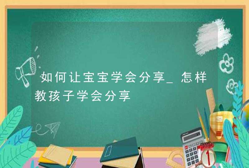 如何让宝宝学会分享_怎样教孩子学会分享,第1张