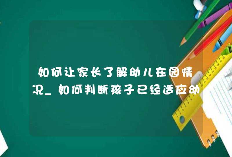 如何让家长了解幼儿在园情况_如何判断孩子已经适应幼儿园生活,第1张