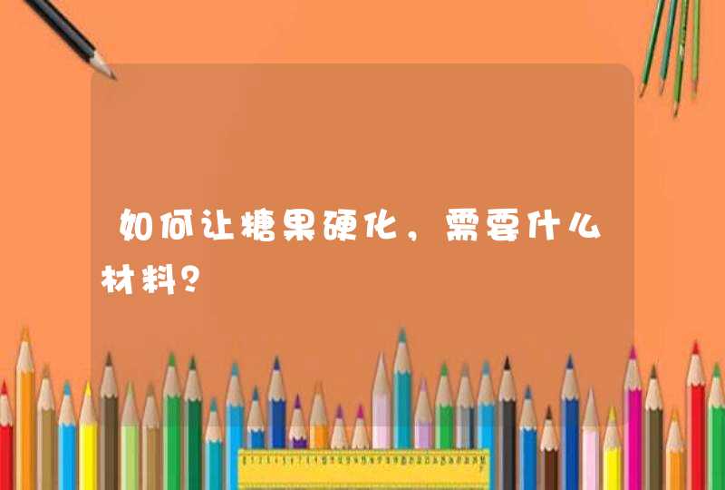 如何让糖果硬化，需要什么材料？,第1张