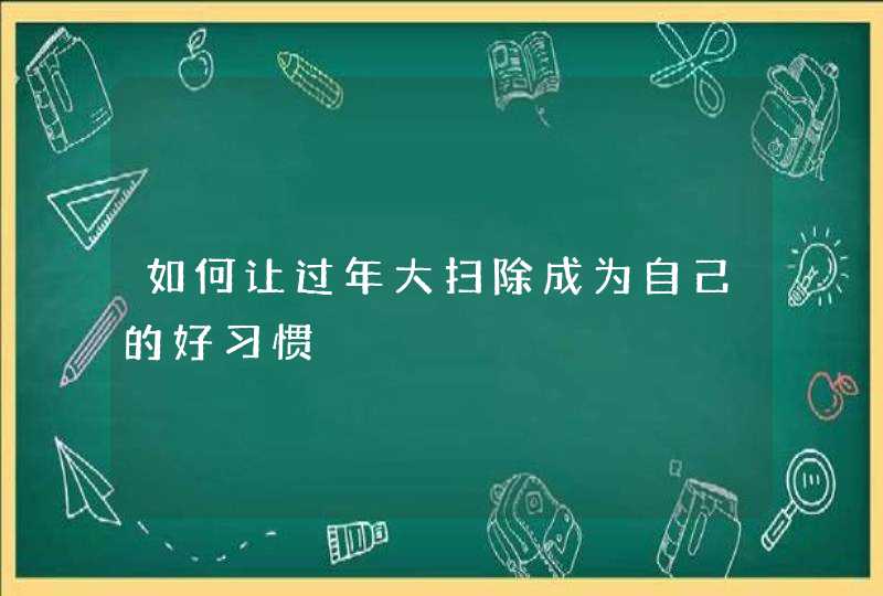 如何让过年大扫除成为自己的好习惯,第1张