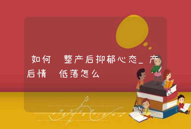 如何调整产后抑郁心态_产后情绪低落怎么调节,第1张