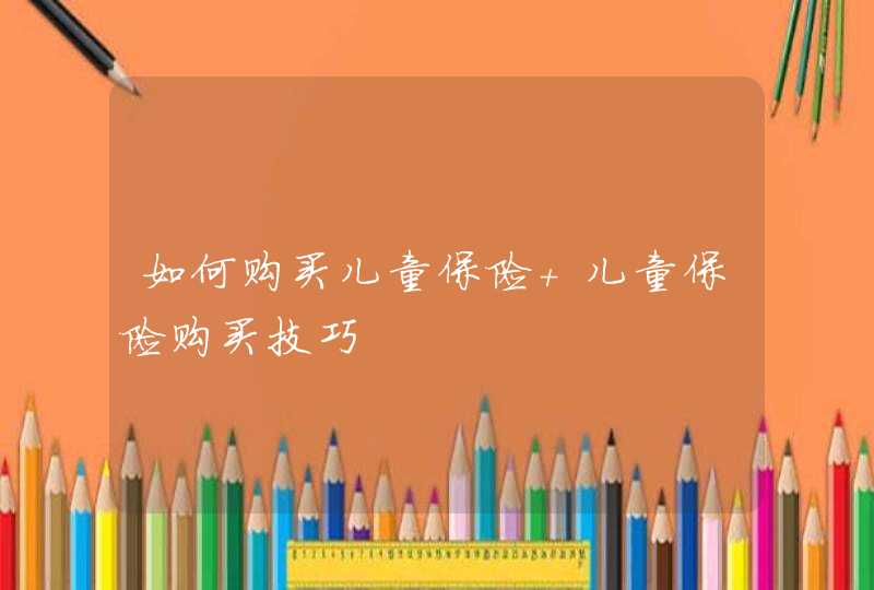 如何购买儿童保险 儿童保险购买技巧,第1张