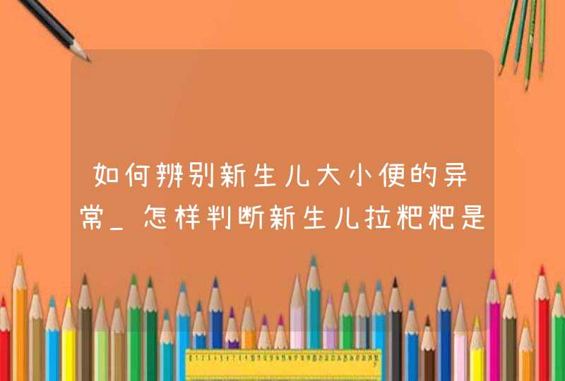 如何辨别新生儿大小便的异常_怎样判断新生儿拉粑粑是否正常,第1张