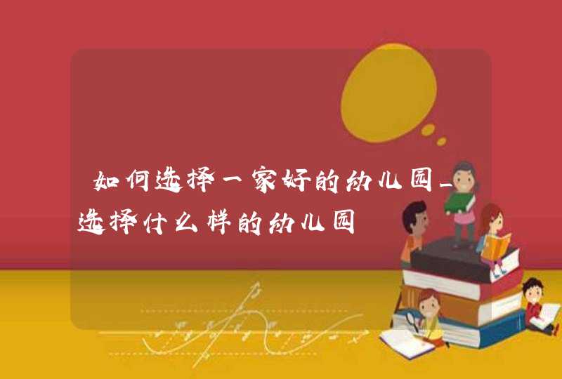 如何选择一家好的幼儿园_选择什么样的幼儿园,第1张