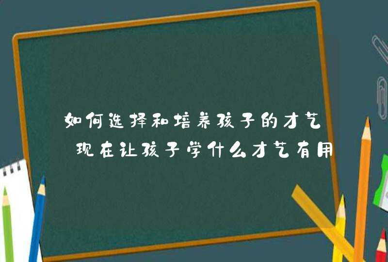 如何选择和培养孩子的才艺_现在让孩子学什么才艺有用,第1张