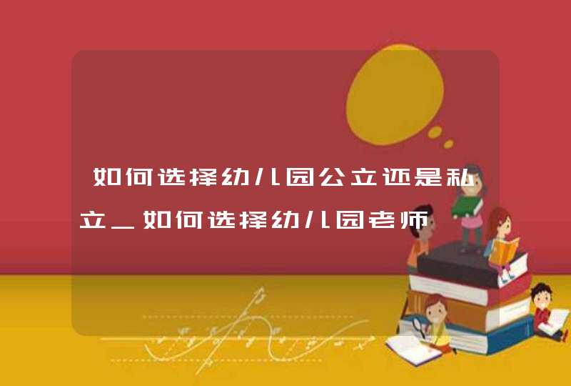 如何选择幼儿园公立还是私立_如何选择幼儿园老师,第1张