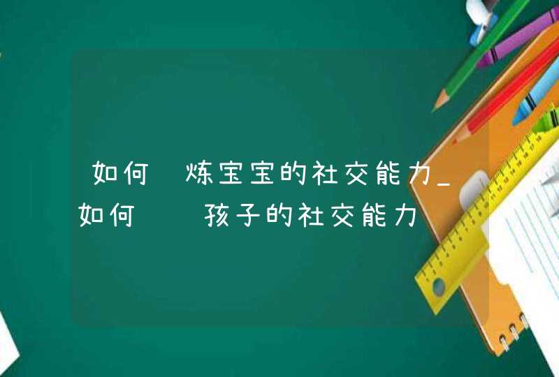 如何锻炼宝宝的社交能力_如何训练孩子的社交能力,第1张