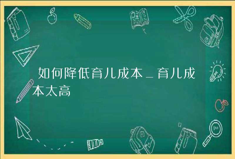 如何降低育儿成本_育儿成本太高,第1张