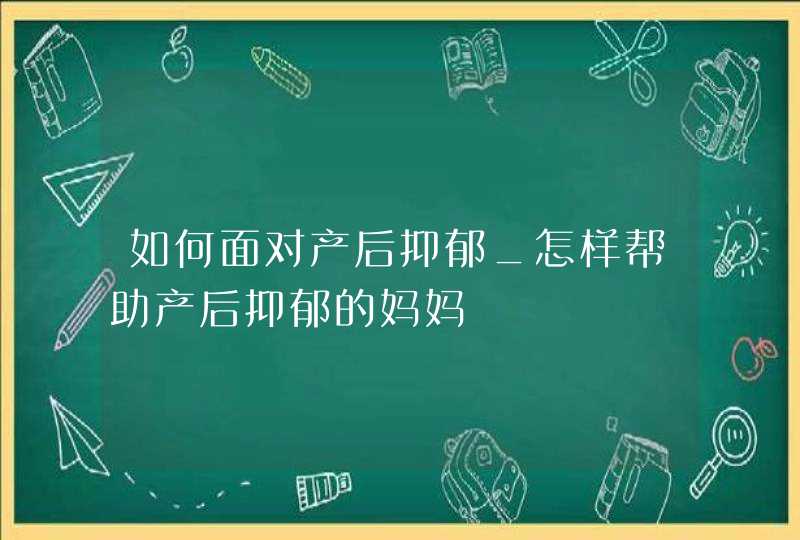 如何面对产后抑郁_怎样帮助产后抑郁的妈妈,第1张