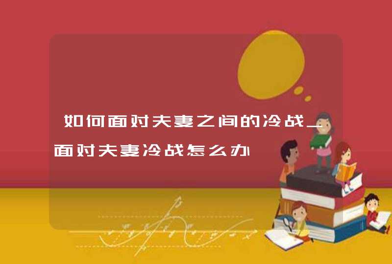 如何面对夫妻之间的冷战_面对夫妻冷战怎么办,第1张