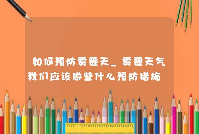 如何预防雾霾天_雾霾天气我们应该做些什么预防措施,第1张