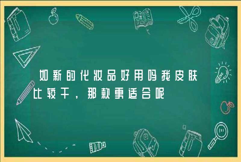 如新的化妆品好用吗我皮肤比较干，那款更适合呢,第1张