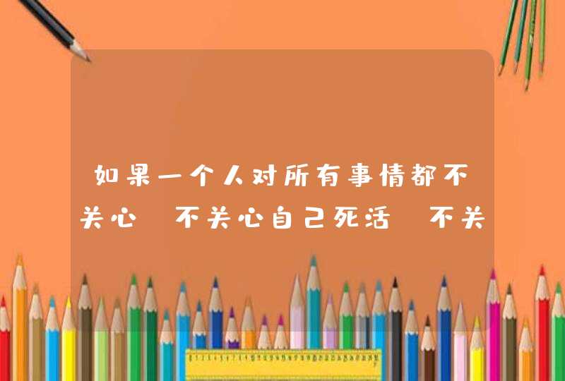 如果一个人对所有事情都不关心，不关心自己死活，不关心自己未来，是为什么？,第1张