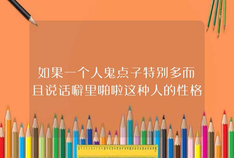 如果一个人鬼点子特别多而且说话噼里啪啦这种人的性格是什么？,第1张