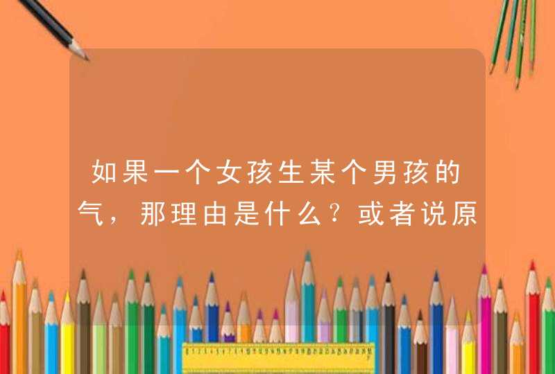 如果一个女孩生某个男孩的气，那理由是什么？或者说原因是什么？,第1张