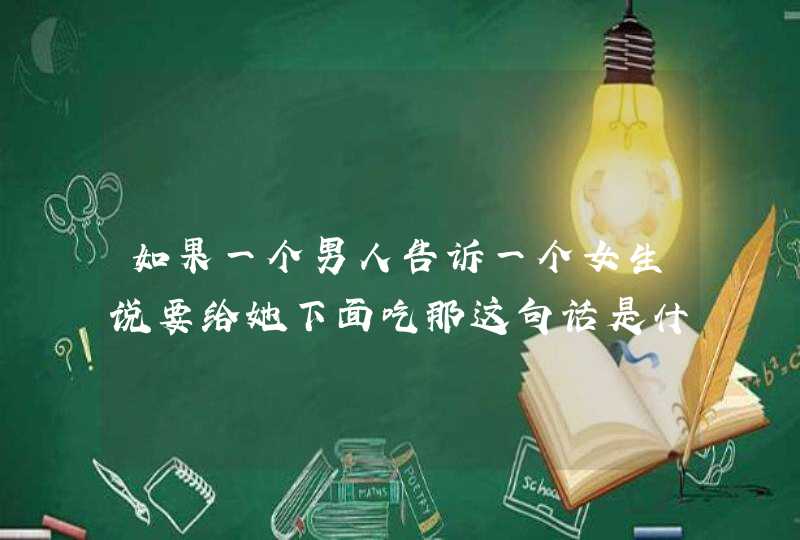 如果一个男人告诉一个女生说要给她下面吃那这句话是什么意思,第1张